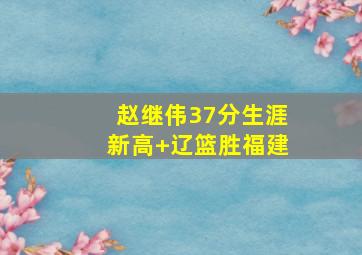 赵继伟37分生涯新高 辽篮胜福建